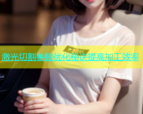 激光切割参数优化秘诀提高加工效率