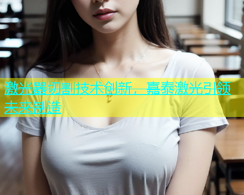 激光器切割技术创新，嘉泰激光引领未来制造