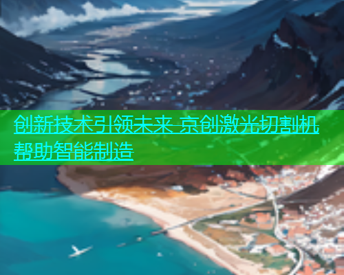 创新技术引领未来 京创激光切割机帮助智能制造 创新技术引领未来 京创激光切割机帮助智能制造(图1)