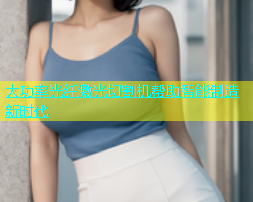 大功率光纤激光切割机帮助智能制造新时代(图1)
