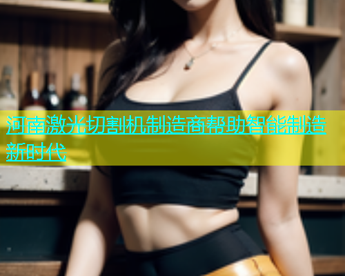 河南激光切割机制造商帮助智能制造新时代(图2)