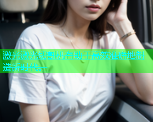 激光激光切割机有助于高效准确地制造新时代。(图1)