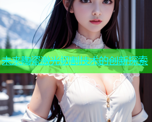 未来陶瓷激光切割技术的创新探索(图1)